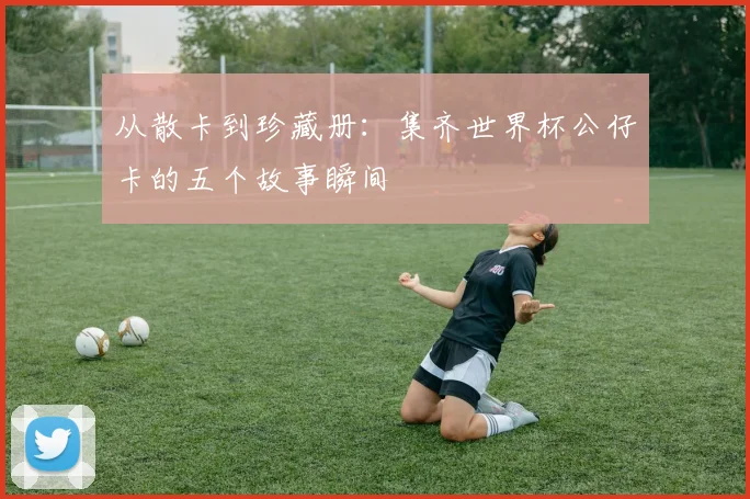 从散卡到珍藏册：集齐世界杯公仔卡的五个故事瞬间