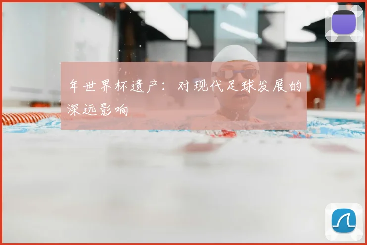 年世界杯遗产：对现代足球发展的深远影响