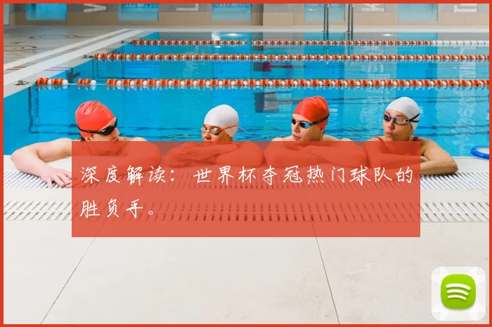 深度解读:世界杯夺冠热门球队的胜负手。