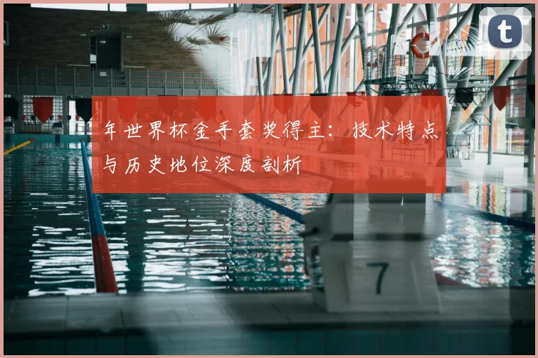 年世界杯金手套奖得主:技术特点与历史地位深度剖析