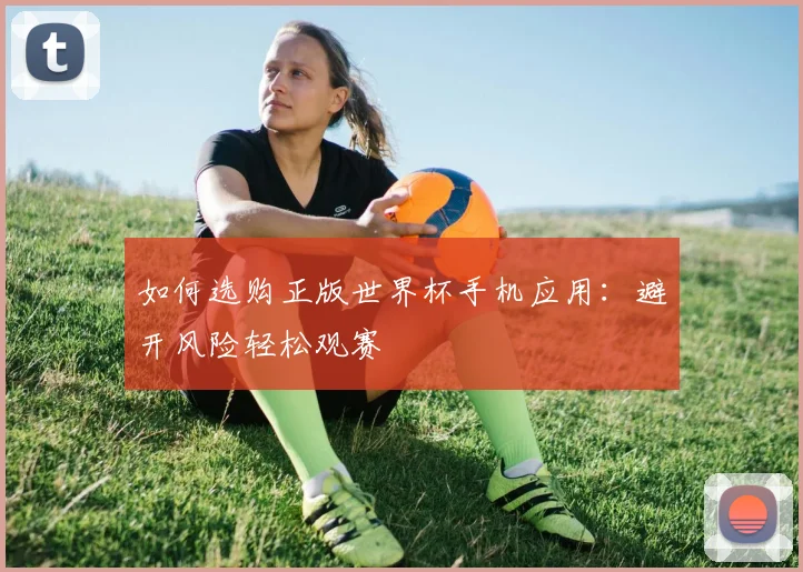 如何选购正版世界杯手机应用:避开风险轻松观赛