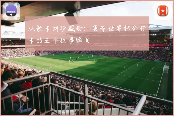 从散卡到珍藏册：集齐世界杯公仔卡的五个故事瞬间