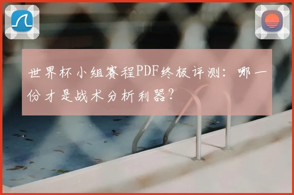 世界杯小组赛程PDF终极评测:哪一份才是战术分析利器?