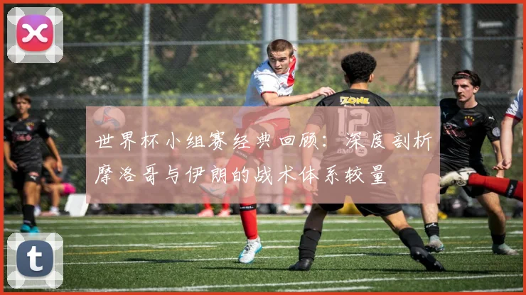 世界杯小组赛经典回顾：深度剖析摩洛哥与伊朗的战术体系较量