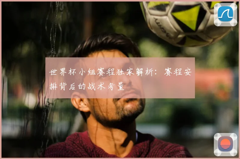 世界杯小组赛程独家解析：赛程安排背后的战术考量