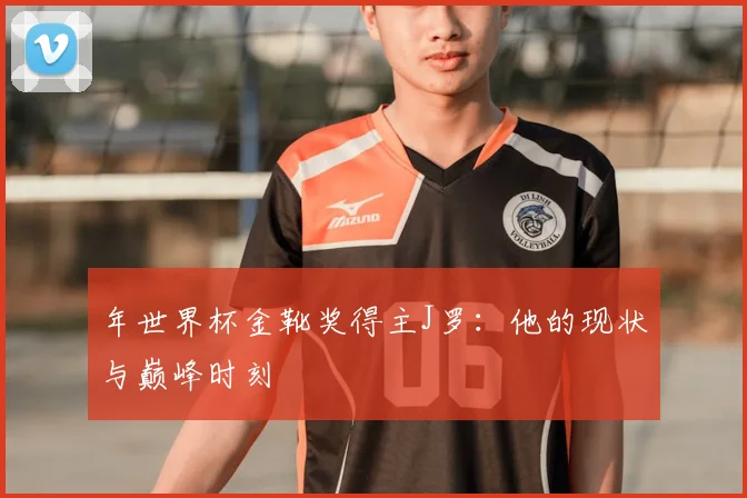 年世界杯金靴奖得主J罗：他的现状与巅峰时刻