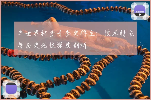 年世界杯金手套奖得主：技术特点与历史地位深度剖析