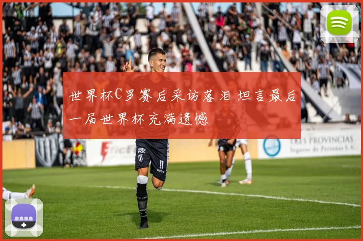 世界杯C罗赛后采访落泪 坦言最后一届世界杯充满遗憾
