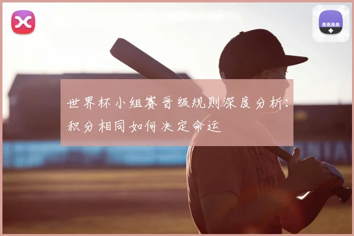 世界杯小组赛晋级规则深度分析:积分相同如何决定命运