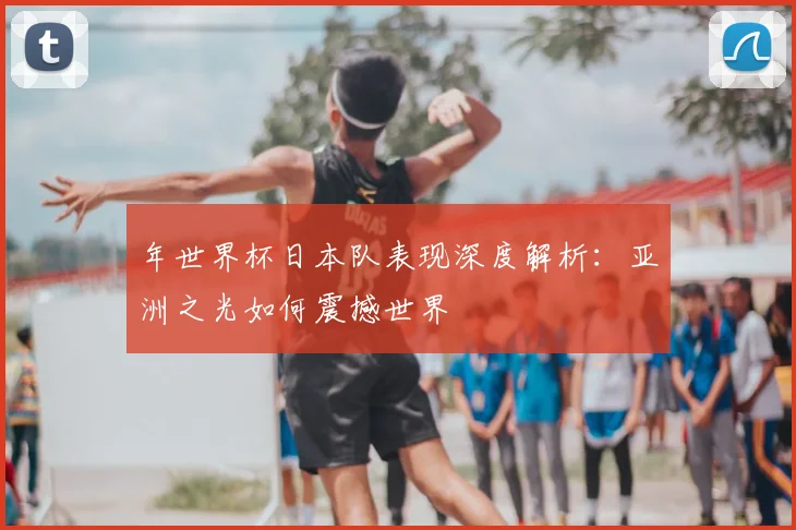 年世界杯日本队表现深度解析:亚洲之光如何震撼世界