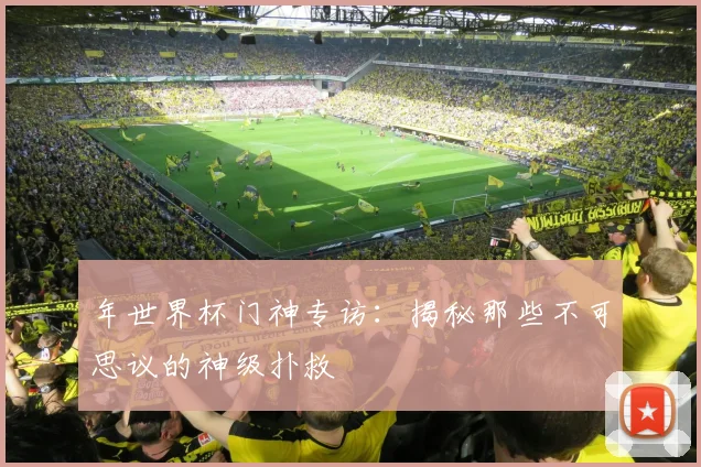 年世界杯门神专访：揭秘那些不可思议的神级扑救