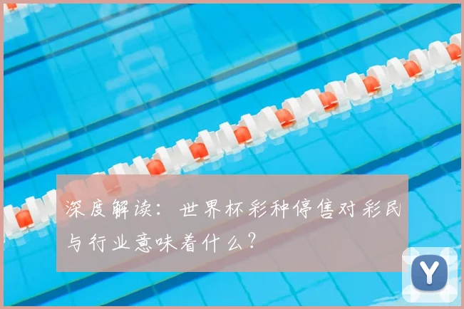深度解读:世界杯彩种停售对彩民与行业意味着什么?
