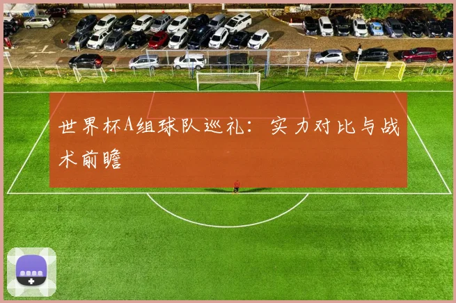 世界杯A组球队巡礼:实力对比与战术前瞻