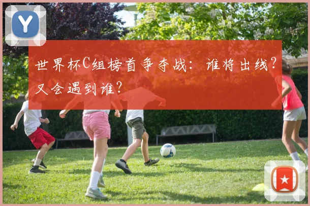 世界杯C组榜首争夺战：谁将出线？又会遇到谁？