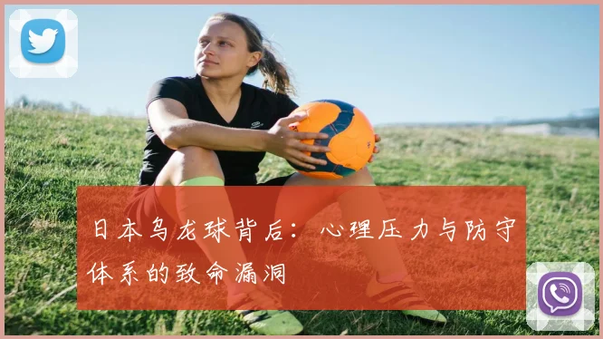 日本乌龙球背后:心理压力与防守体系的致命漏洞