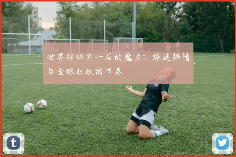 世界杯四年一届的魔力：球迷热情与全球狂欢的节奏