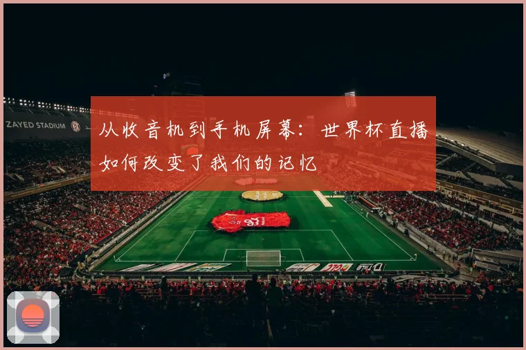 从收音机到手机屏幕：世界杯直播如何改变了我们的记忆