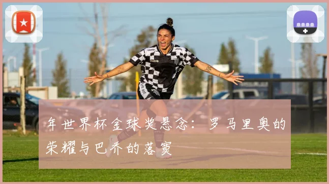 年世界杯金球奖悬念：罗马里奥的荣耀与巴乔的落寞